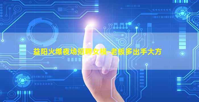 益阳火爆夜场招聘女模-老板多出手大方